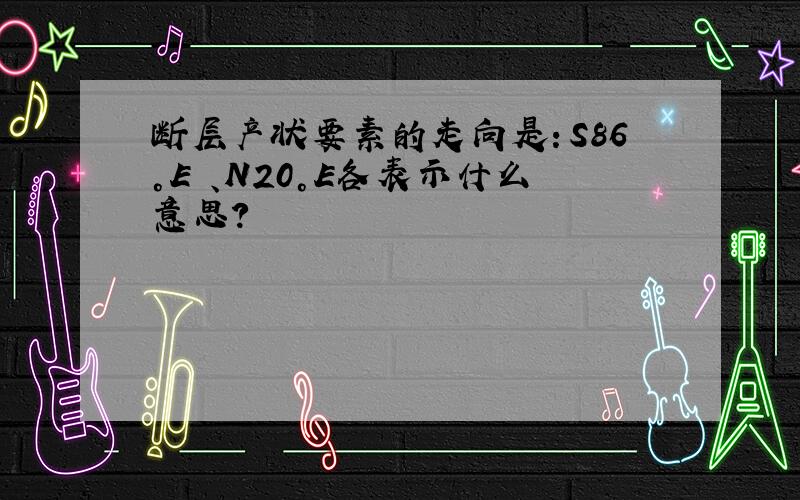 断层产状要素的走向是：S86°E 、N20°E各表示什么意思?