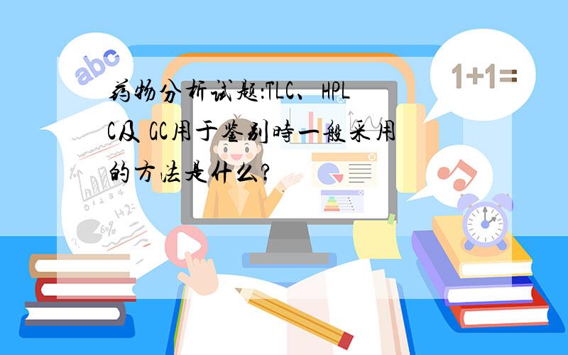 药物分析试题：TLC、HPLC及 GC用于鉴别时一般采用的方法是什么?