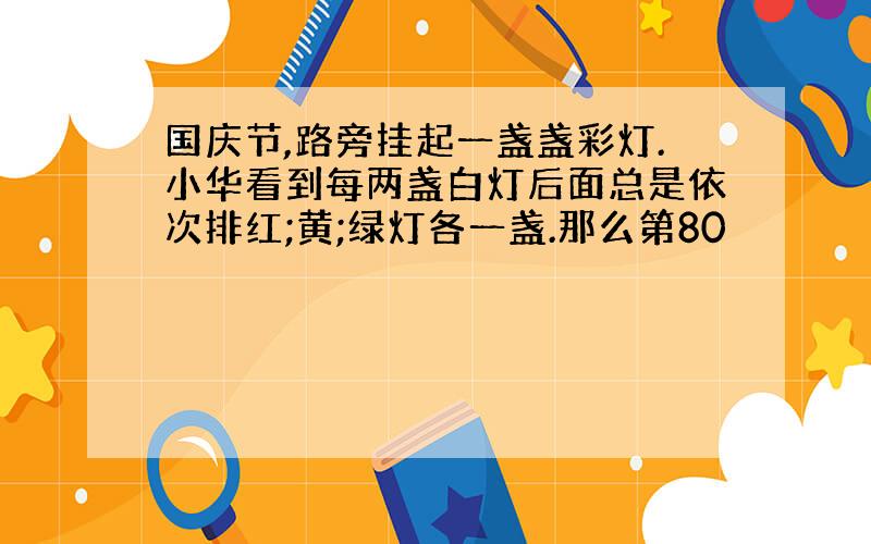 国庆节,路旁挂起一盏盏彩灯.小华看到每两盏白灯后面总是依次排红;黄;绿灯各一盏.那么第80