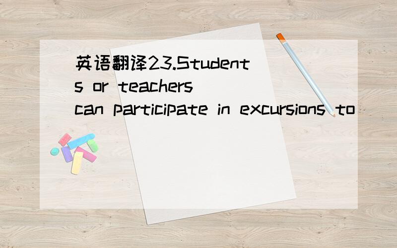 英语翻译23.Students or teachers can participate in excursions to