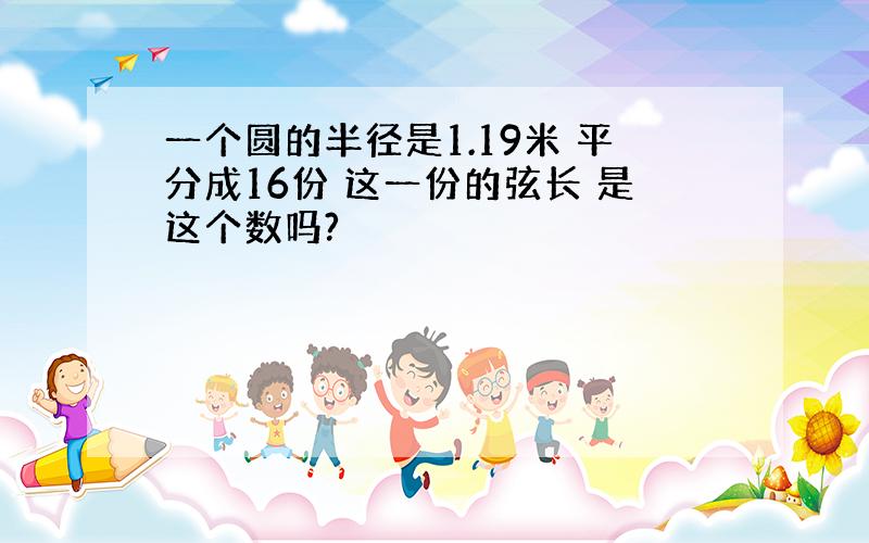 一个圆的半径是1.19米 平分成16份 这一份的弦长 是这个数吗?