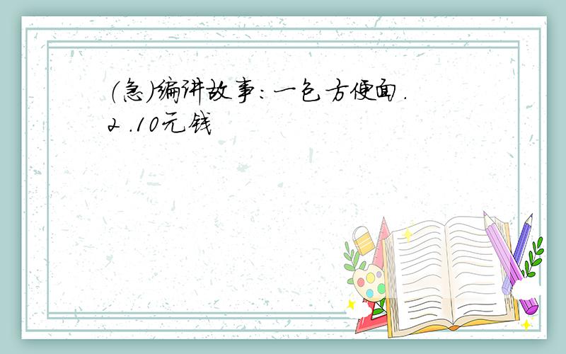 （急）编讲故事:一包方便面.2 .10元钱