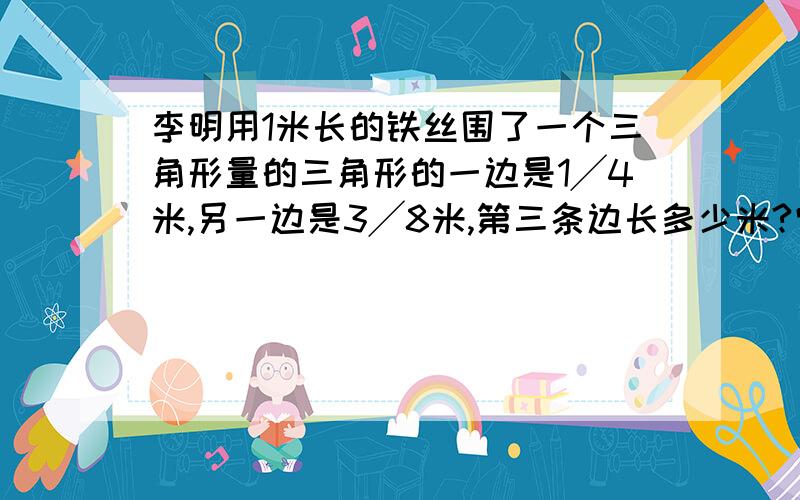 李明用1米长的铁丝围了一个三角形量的三角形的一边是1╱4米,另一边是3╱8米,第三条边长多少米?它是一个什么三角形?