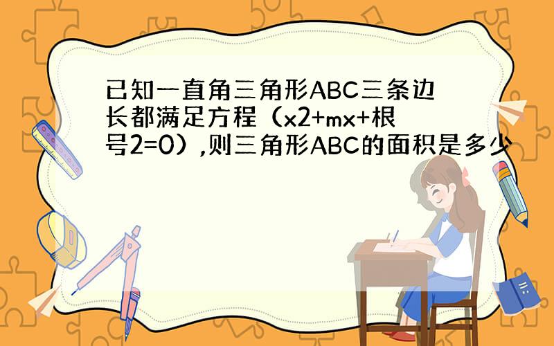 已知一直角三角形ABC三条边长都满足方程（x2+mx+根号2=0）,则三角形ABC的面积是多少