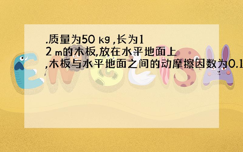 .质量为50 kg ,长为12 m的木板,放在水平地面上,木板与水平地面之间的动摩擦因数为0.1.质量为50 kg 的人