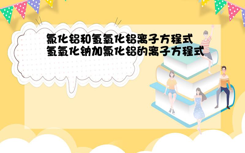 氯化铝和氢氧化铝离子方程式 氢氧化钠加氯化铝的离子方程式