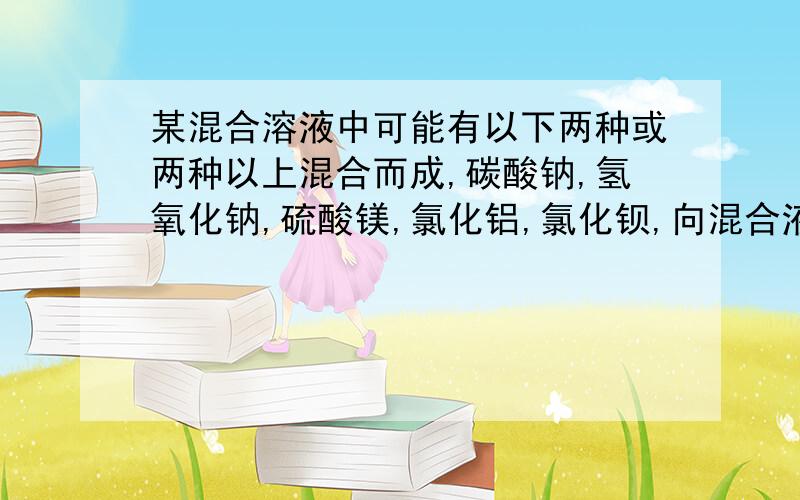 某混合溶液中可能有以下两种或两种以上混合而成,碳酸钠,氢氧化钠,硫酸镁,氯化铝,氯化钡,向混合液中滴加稀硫酸生成白色沉淀