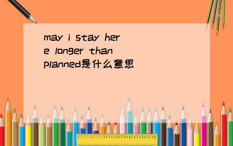 may i stay here longer than planned是什么意思