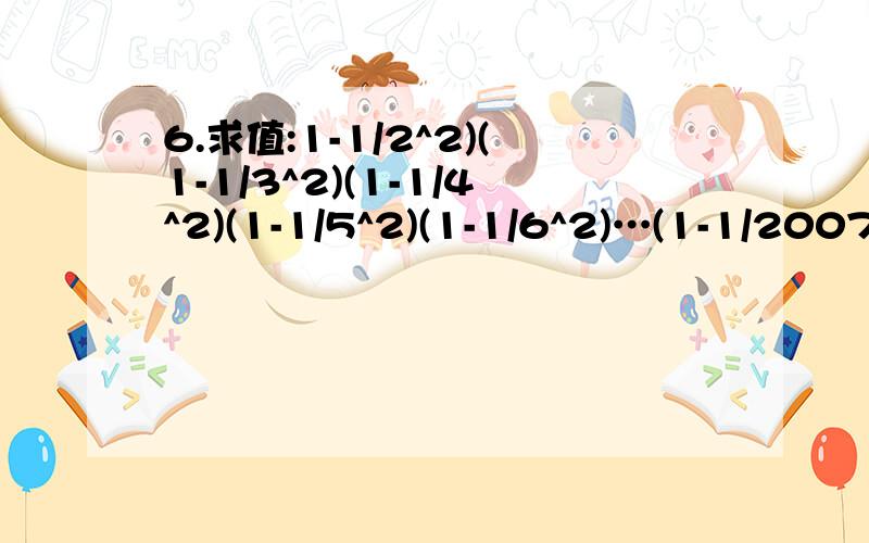 6.求值:1-1/2^2)(1-1/3^2)(1-1/4^2)(1-1/5^2)(1-1/6^2)…(1-1/2007^