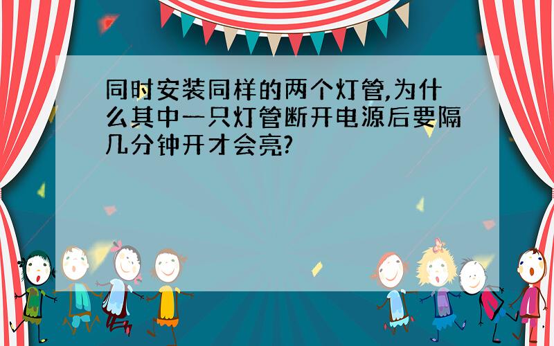 同时安装同样的两个灯管,为什么其中一只灯管断开电源后要隔几分钟开才会亮?