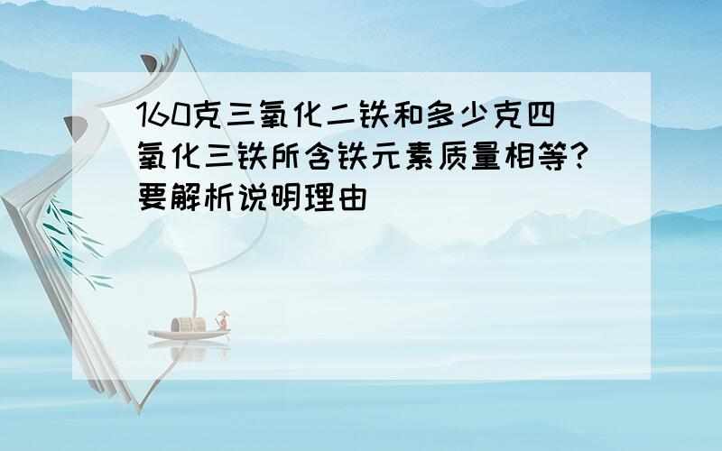 160克三氧化二铁和多少克四氧化三铁所含铁元素质量相等?要解析说明理由