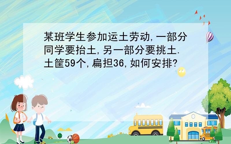 某班学生参加运土劳动,一部分同学要抬土,另一部分要挑土.土筐59个,扁担36,如何安排?