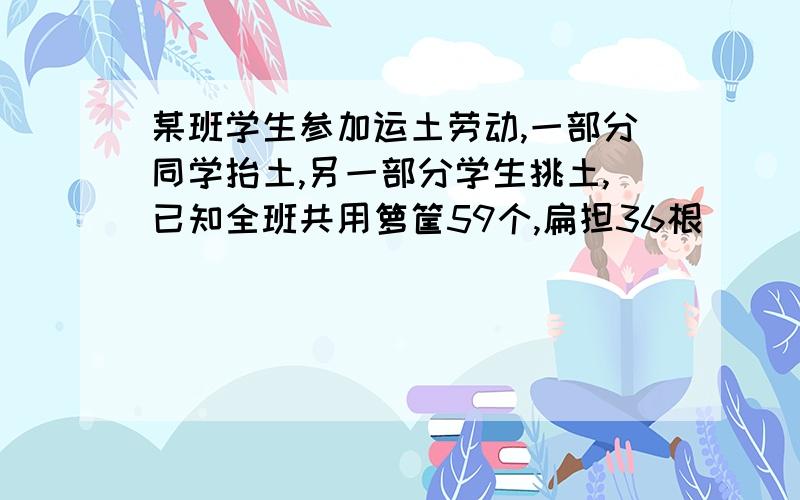 某班学生参加运土劳动,一部分同学抬土,另一部分学生挑土,已知全班共用箩筐59个,扁担36根