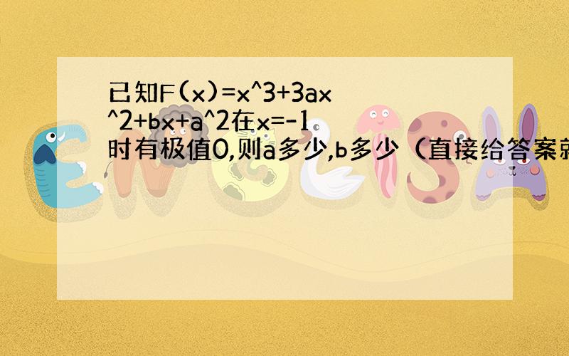 已知F(x)=x^3+3ax^2+bx+a^2在x=-1时有极值0,则a多少,b多少（直接给答案就行）