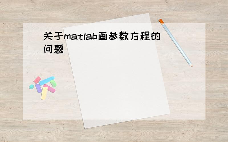 关于matlab画参数方程的问题