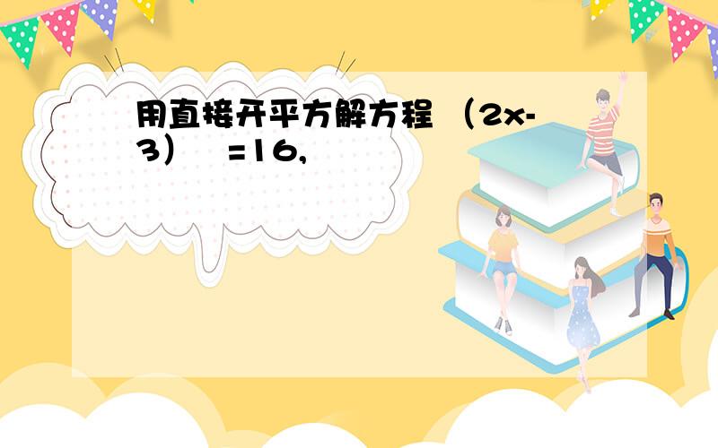 用直接开平方解方程 （2x-3）²=16,