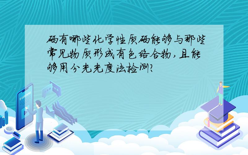 硒有哪些化学性质硒能够与那些常见物质形成有色络合物,且能够用分光光度法检测?