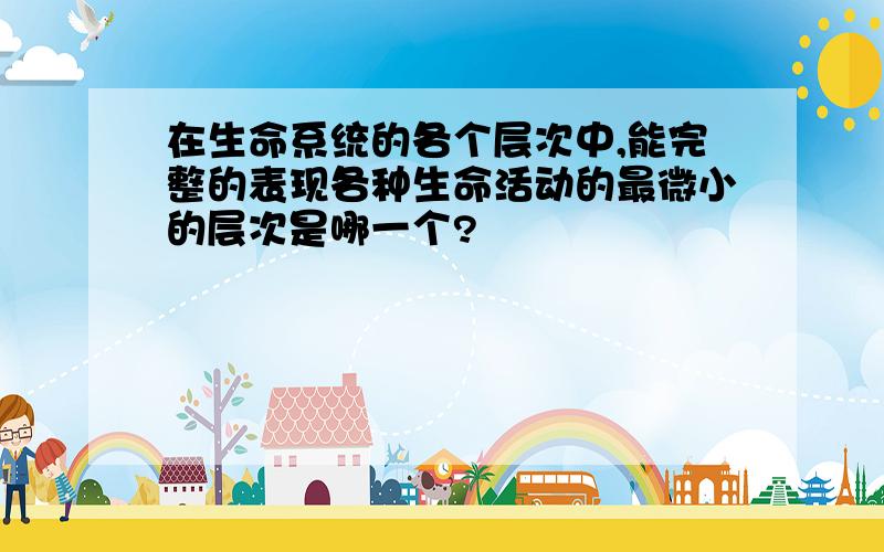 在生命系统的各个层次中,能完整的表现各种生命活动的最微小的层次是哪一个?