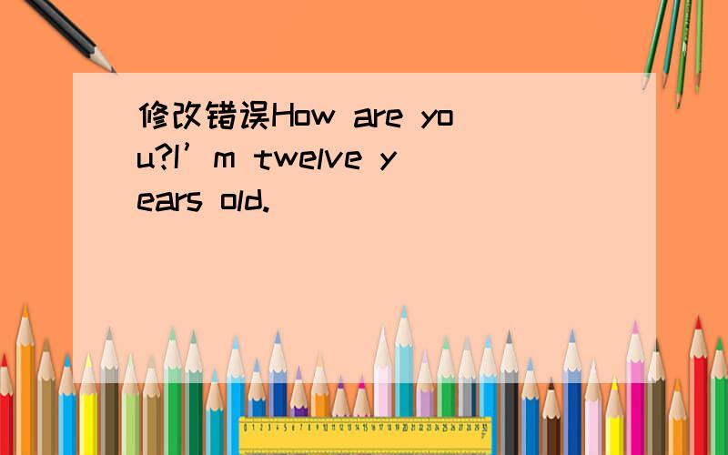 修改错误How are you?I’m twelve years old.__________