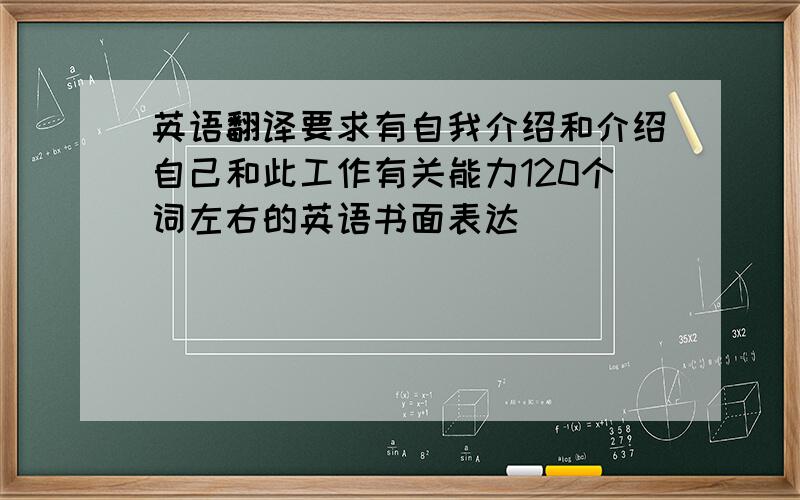 英语翻译要求有自我介绍和介绍自己和此工作有关能力120个词左右的英语书面表达