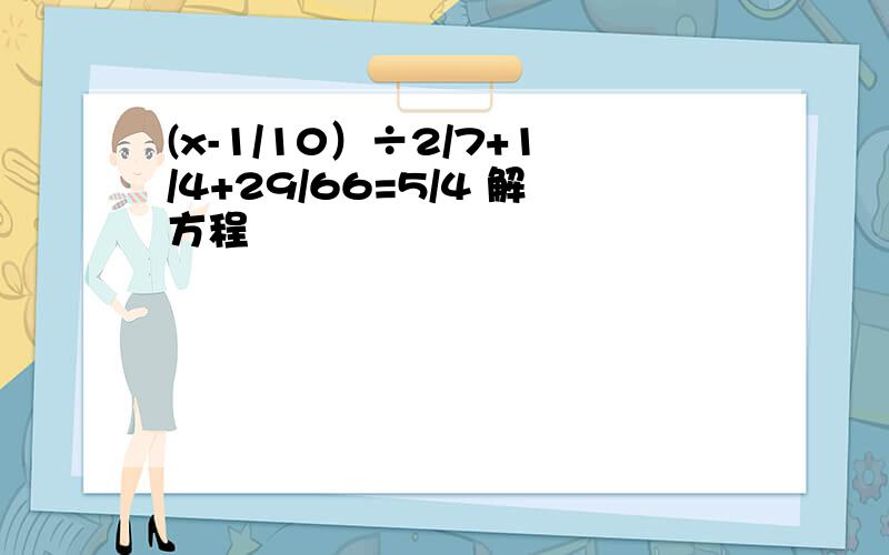 (x-1/10）÷2/7+1/4+29/66=5/4 解方程