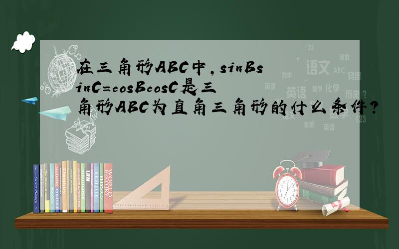 在三角形ABC中,sinBsinC=cosBcosC是三角形ABC为直角三角形的什么条件?