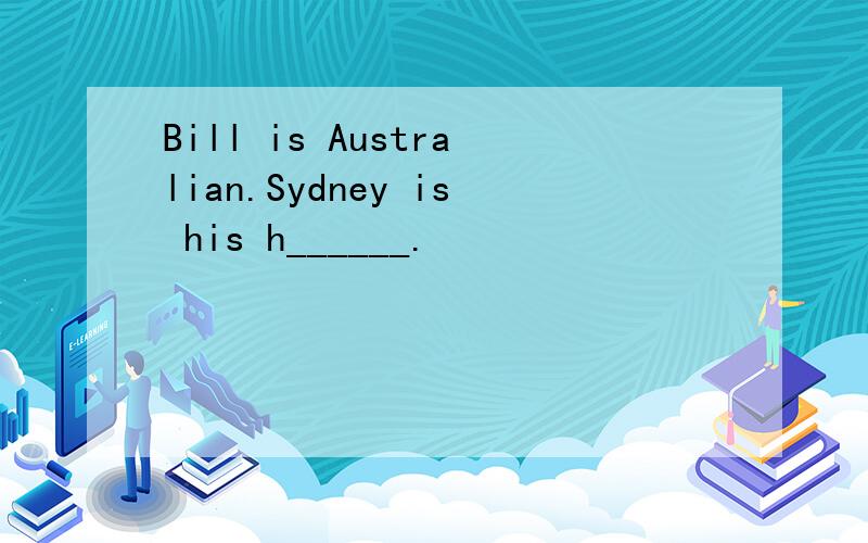 Bill is Australian.Sydney is his h______.