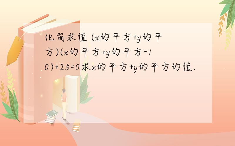 化简求值 (x的平方+y的平方)(x的平方+y的平方-10)+25=0求x的平方+y的平方的值.