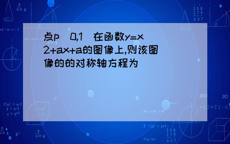 点p(0,1)在函数y=x^2+ax+a的图像上,则该图像的的对称轴方程为