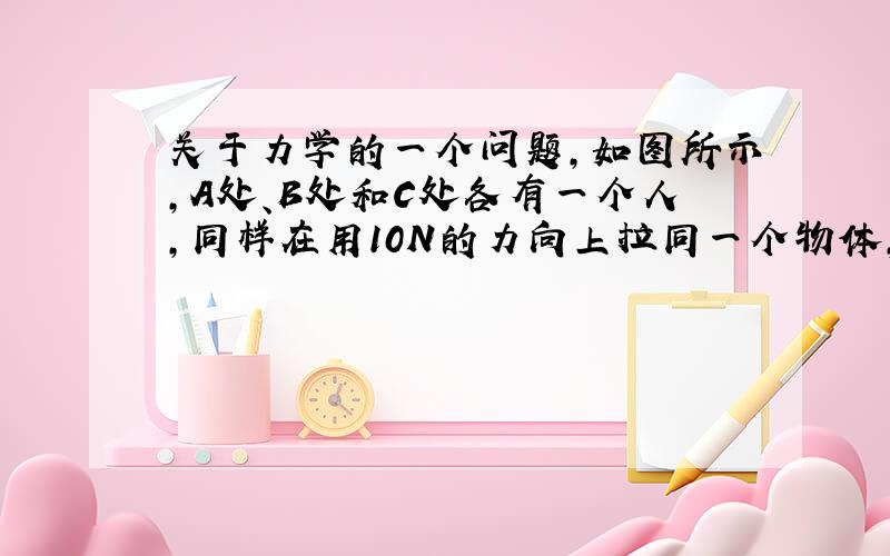 关于力学的一个问题,如图所示,A处、B处和C处各有一个人,同样在用10N的力向上拉同一个物体,那么O处受到的力为多少牛?