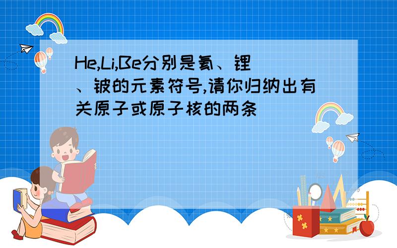 He,Li,Be分别是氦、锂、铍的元素符号,请你归纳出有关原子或原子核的两条