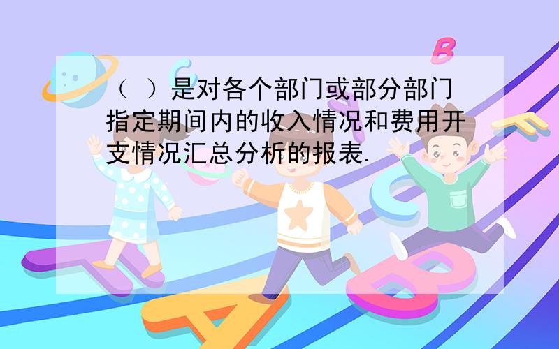 （ ）是对各个部门或部分部门指定期间内的收入情况和费用开支情况汇总分析的报表.