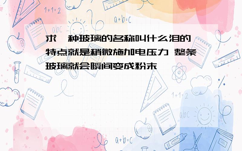 求一种玻璃的名称叫什么泪的 特点就是稍微施加电压力 整条玻璃就会瞬间变成粉末