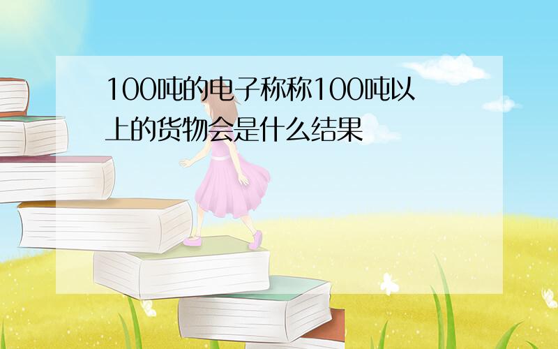 100吨的电子称称100吨以上的货物会是什么结果