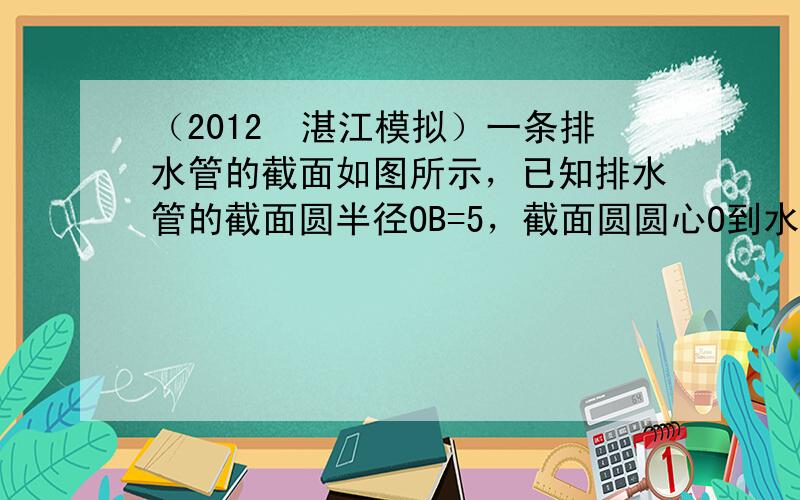 （2012•湛江模拟）一条排水管的截面如图所示，已知排水管的截面圆半径OB=5，截面圆圆心O到水面的距离OC是3，则水面