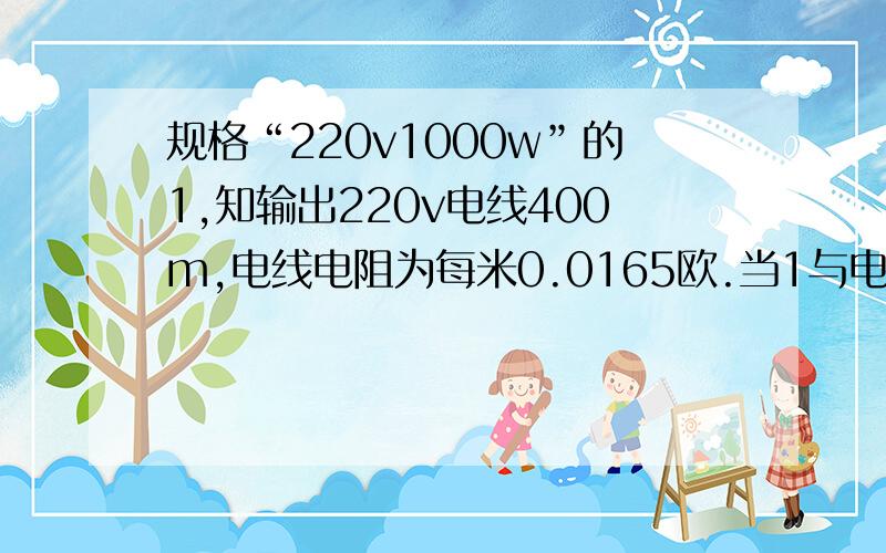 规格“220v1000w”的1,知输出220v电线400m,电线电阻为每米0.0165欧.当1与电阻R串联1工作时,实际