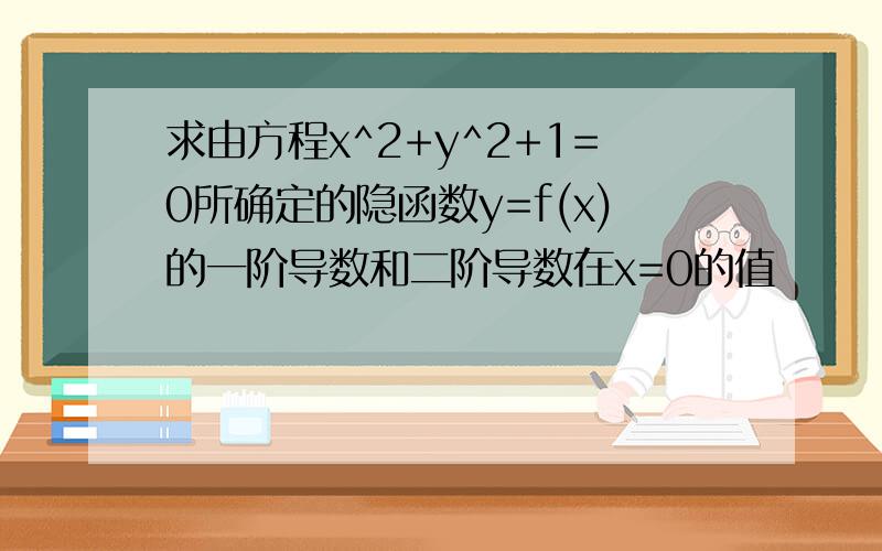 求由方程x^2+y^2+1=0所确定的隐函数y=f(x)的一阶导数和二阶导数在x=0的值