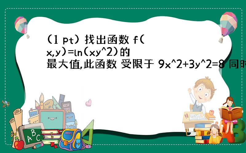 (1 pt) 找出函数 f(x,y)=ln(xy^2)的最大值,此函数 受限于 9x^2+3y^2=8 同时 x>0 a