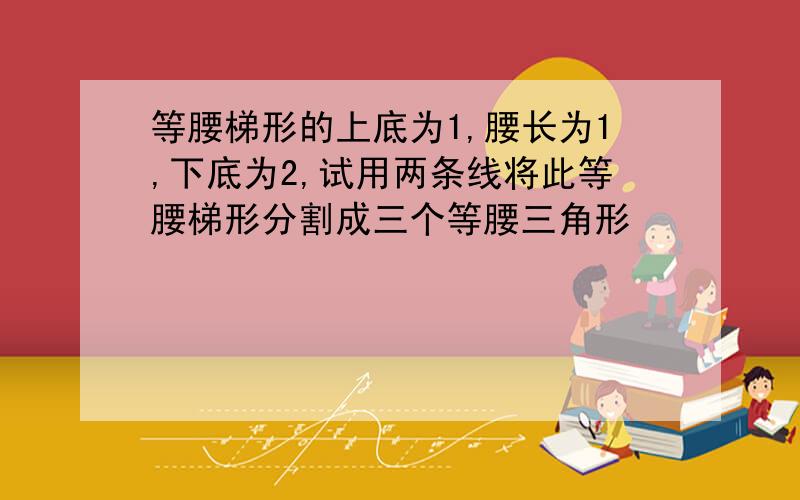 等腰梯形的上底为1,腰长为1,下底为2,试用两条线将此等腰梯形分割成三个等腰三角形