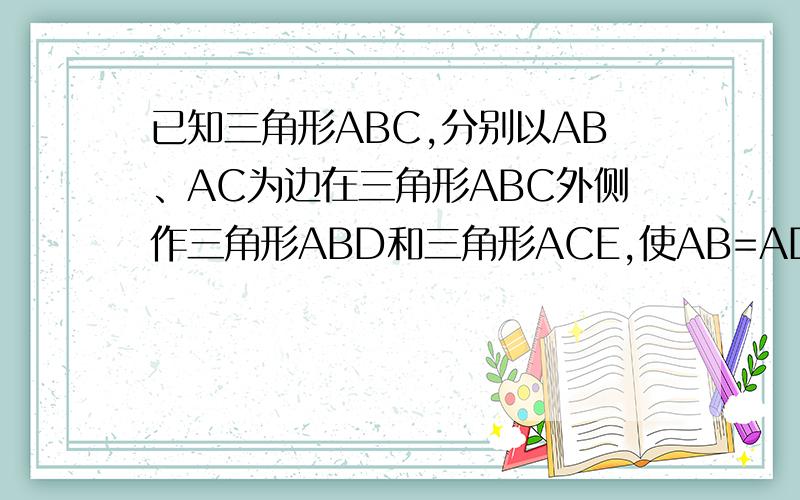 已知三角形ABC,分别以AB、AC为边在三角形ABC外侧作三角形ABD和三角形ACE,使AB=AD,AC=AE,角BAD