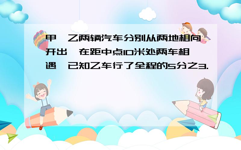 甲、乙两辆汽车分别从两地相向开出,在距中点10米处两车相遇,已知乙车行了全程的5分之3.