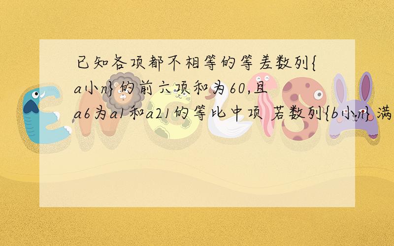 已知各项都不相等的等差数列{a小n}的前六项和为60,且a6为a1和a21的等比中项 若数列{b小n}满足b小n加1 .