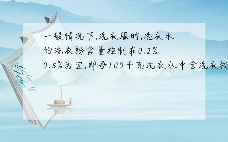 一般情况下,洗衣服时,洗衣水的洗衣粉含量控制在0.2%-0.5%为宜,即每100千克洗衣水中含洗衣粉200至500克比较