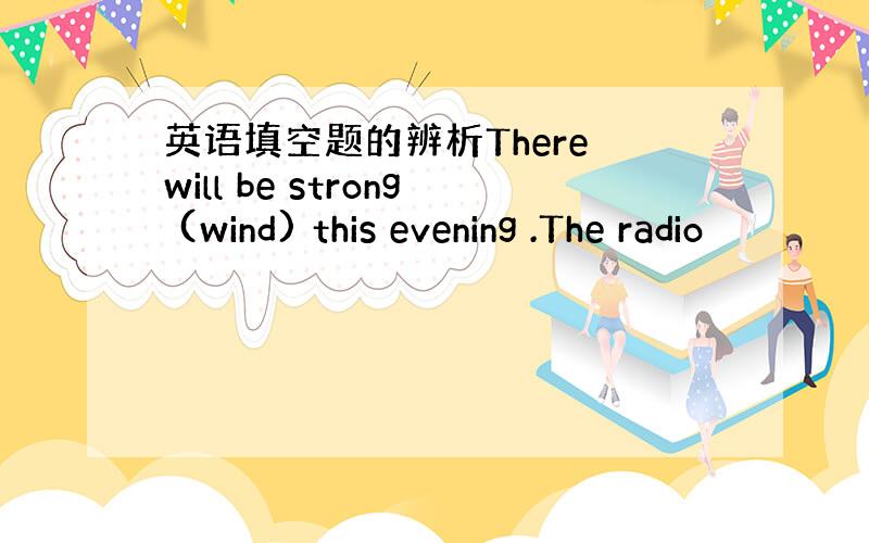 英语填空题的辨析There will be strong (wind) this evening .The radio