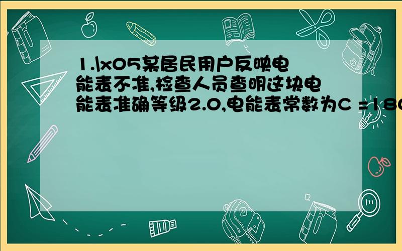 1.\x05某居民用户反映电能表不准,检查人员查明这块电能表准确等级2.0,电能表常数为C =1800 （r/ kWh）