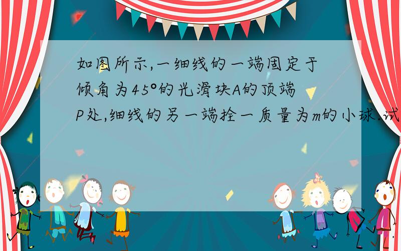 如图所示,一细线的一端固定于倾角为45°的光滑块A的顶端P处,细线的另一端拴一质量为m的小球.试求当滑块以a=2g的加速