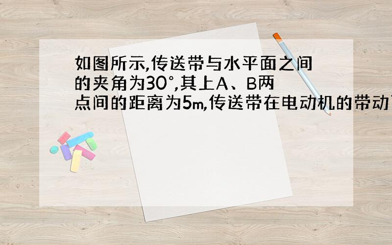 如图所示,传送带与水平面之间的夹角为30°,其上A、B两点间的距离为5m,传送带在电动机的带动下以