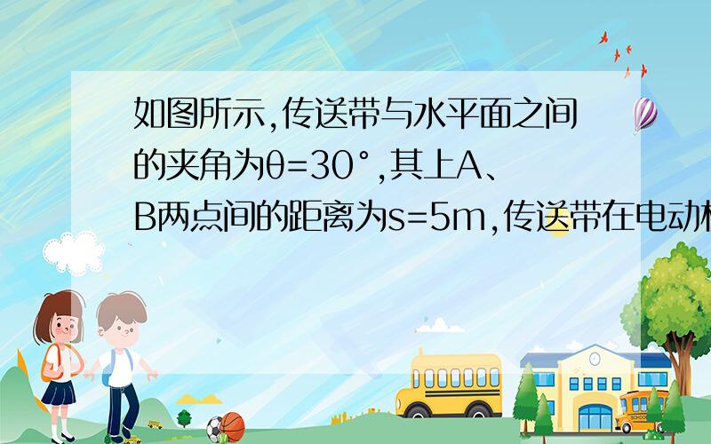 如图所示,传送带与水平面之间的夹角为θ=30°,其上A、B两点间的距离为s=5m,传送带在电动机的带动下以v=1m/s的