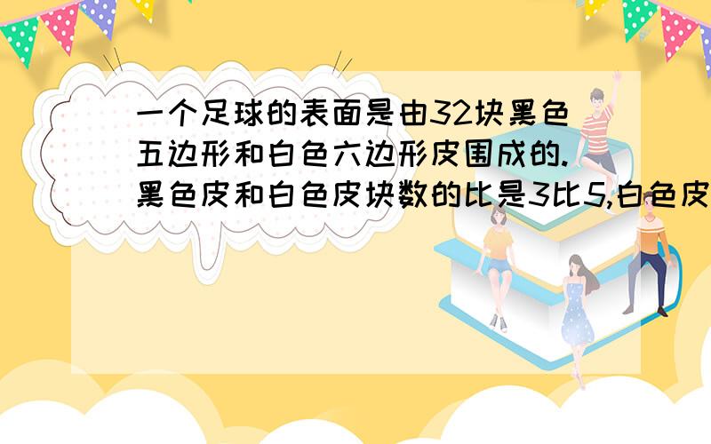 一个足球的表面是由32块黑色五边形和白色六边形皮围成的.黑色皮和白色皮块数的比是3比5,白色皮有多少块.