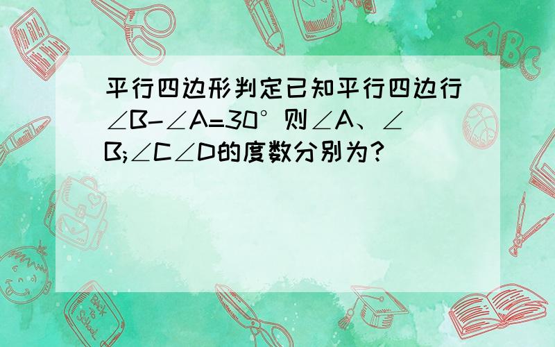 平行四边形判定已知平行四边行∠B-∠A=30°则∠A、∠B;∠C∠D的度数分别为?